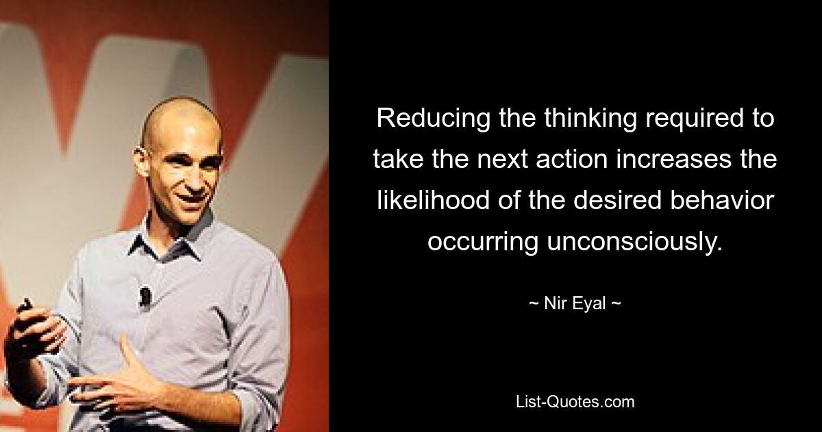 Reducing the thinking required to take the next action increases the likelihood of the desired behavior occurring unconsciously. — © Nir Eyal