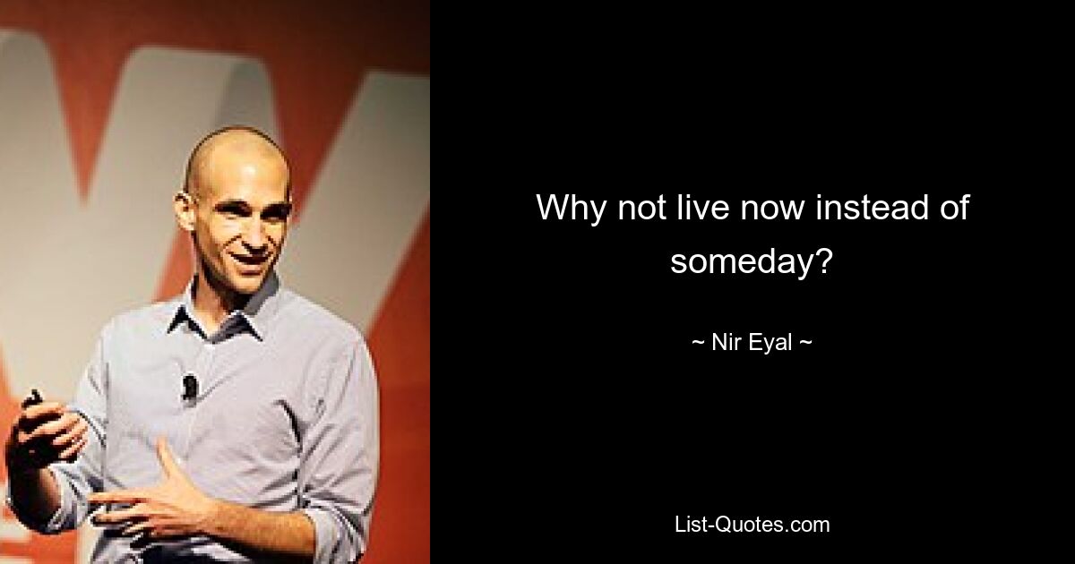 Why not live now instead of someday? — © Nir Eyal