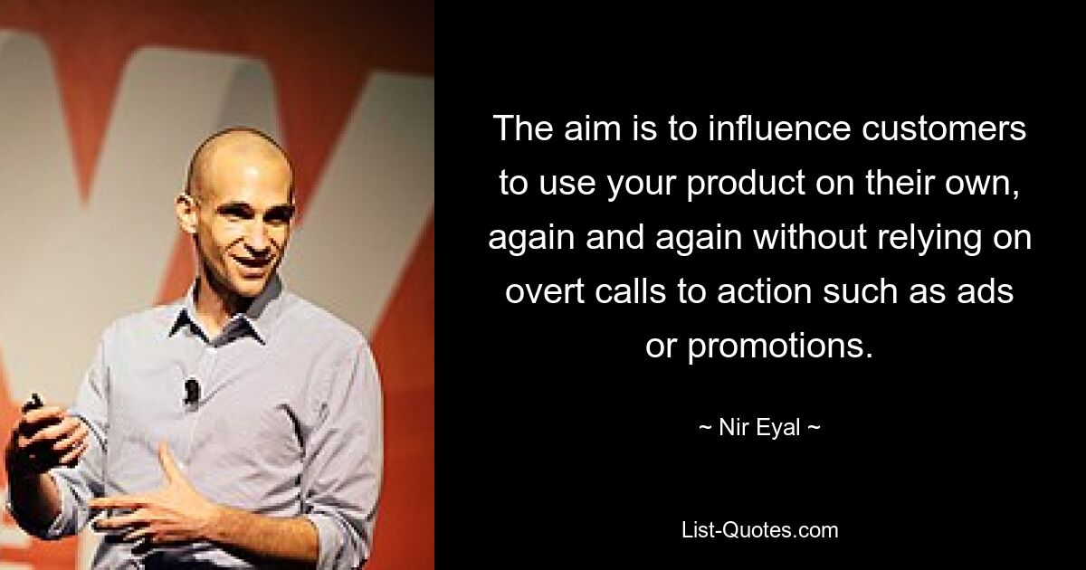 The aim is to influence customers to use your product on their own, again and again without relying on overt calls to action such as ads or promotions. — © Nir Eyal