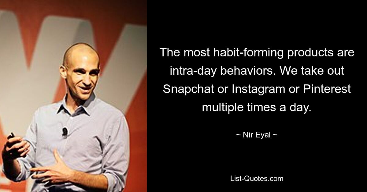 The most habit-forming products are intra-day behaviors. We take out Snapchat or Instagram or Pinterest multiple times a day. — © Nir Eyal