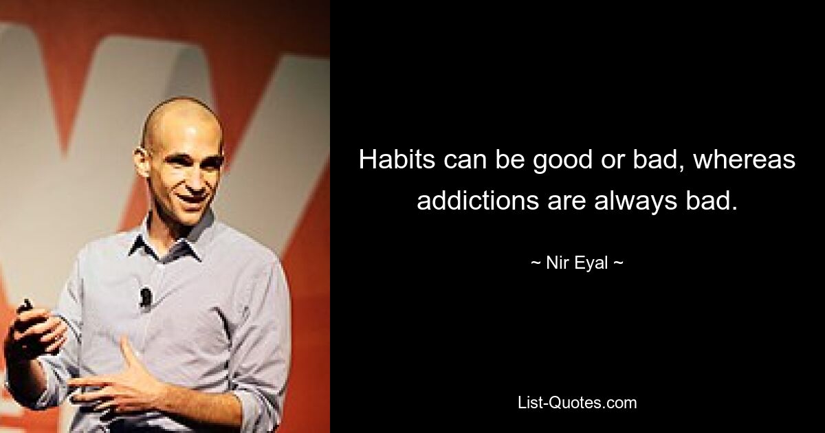 Habits can be good or bad, whereas addictions are always bad. — © Nir Eyal