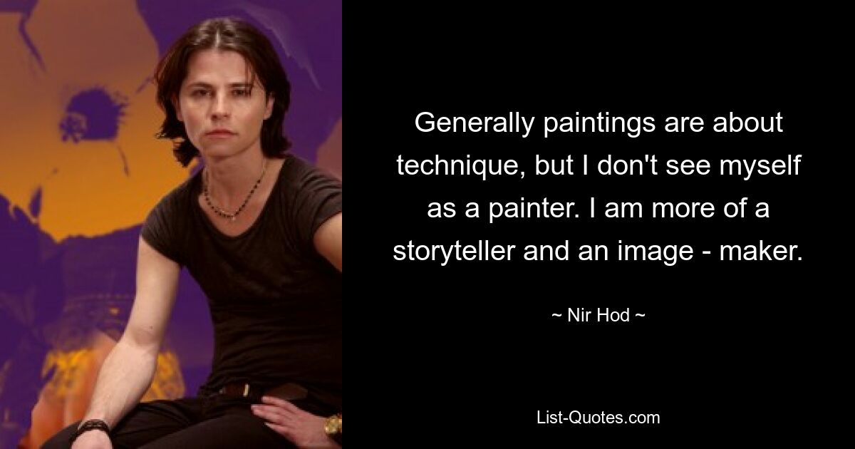 Generally paintings are about technique, but I don't see myself as a painter. I am more of a storyteller and an image - maker. — © Nir Hod