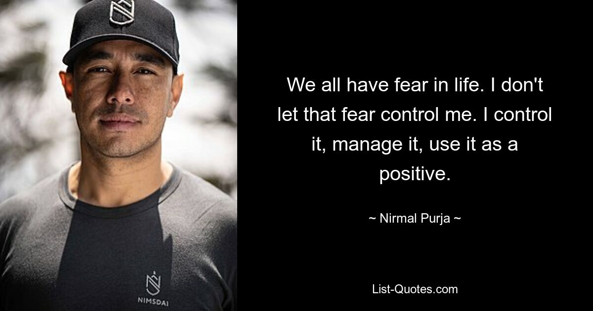 We all have fear in life. I don't let that fear control me. I control it, manage it, use it as a positive. — © Nirmal Purja