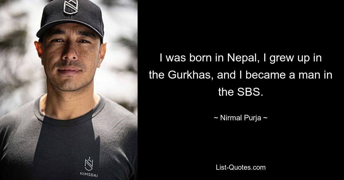 I was born in Nepal, I grew up in the Gurkhas, and I became a man in the SBS. — © Nirmal Purja