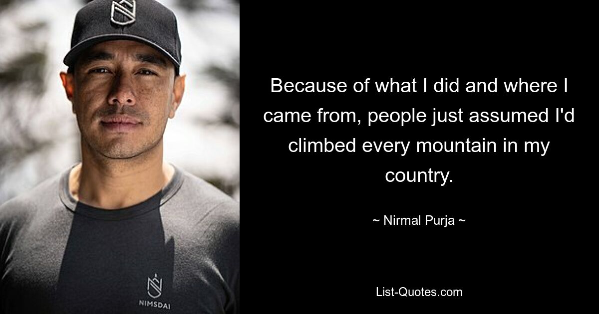 Because of what I did and where I came from, people just assumed I'd climbed every mountain in my country. — © Nirmal Purja