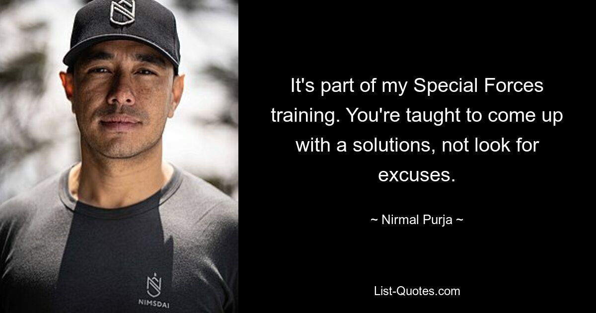 It's part of my Special Forces training. You're taught to come up with a solutions, not look for excuses. — © Nirmal Purja