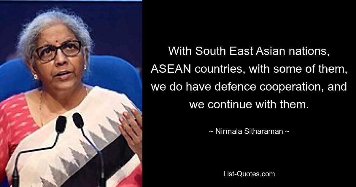 With South East Asian nations, ASEAN countries, with some of them, we do have defence cooperation, and we continue with them. — © Nirmala Sitharaman