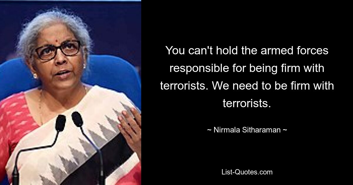 You can't hold the armed forces responsible for being firm with terrorists. We need to be firm with terrorists. — © Nirmala Sitharaman