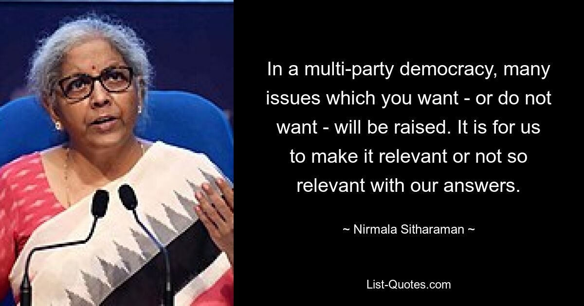 In a multi-party democracy, many issues which you want - or do not want - will be raised. It is for us to make it relevant or not so relevant with our answers. — © Nirmala Sitharaman