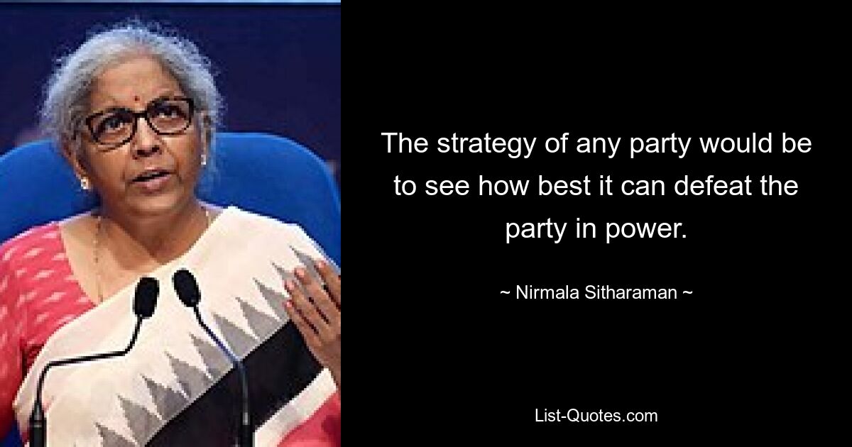 The strategy of any party would be to see how best it can defeat the party in power. — © Nirmala Sitharaman