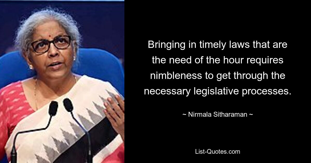 Bringing in timely laws that are the need of the hour requires nimbleness to get through the necessary legislative processes. — © Nirmala Sitharaman