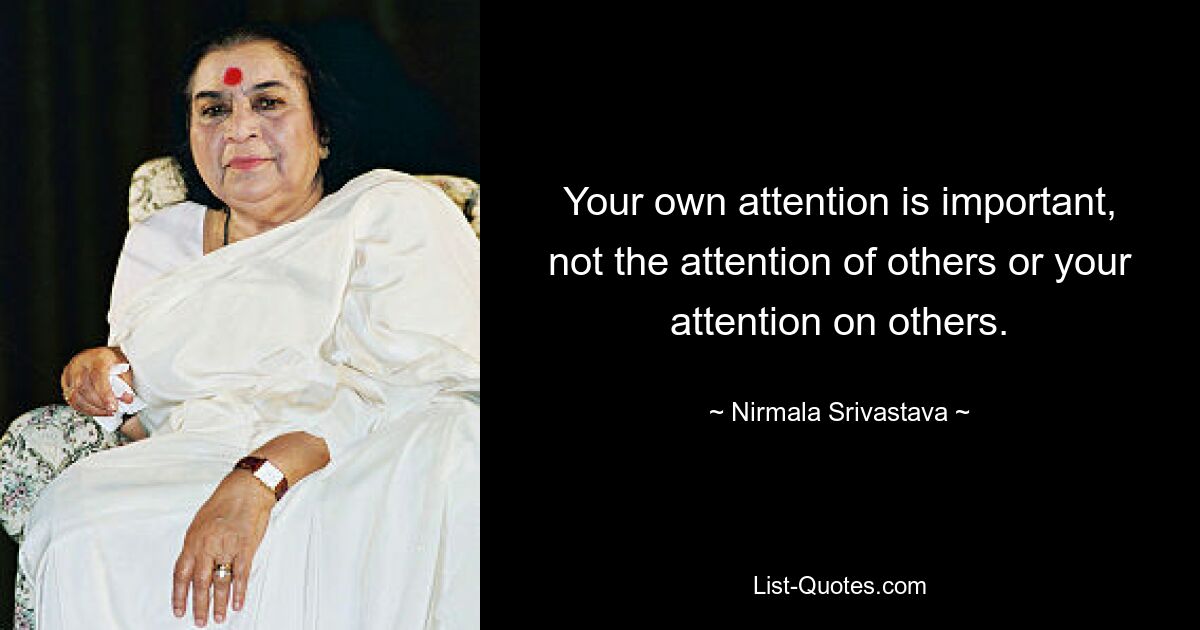 Your own attention is important, not the attention of others or your attention on others. — © Nirmala Srivastava