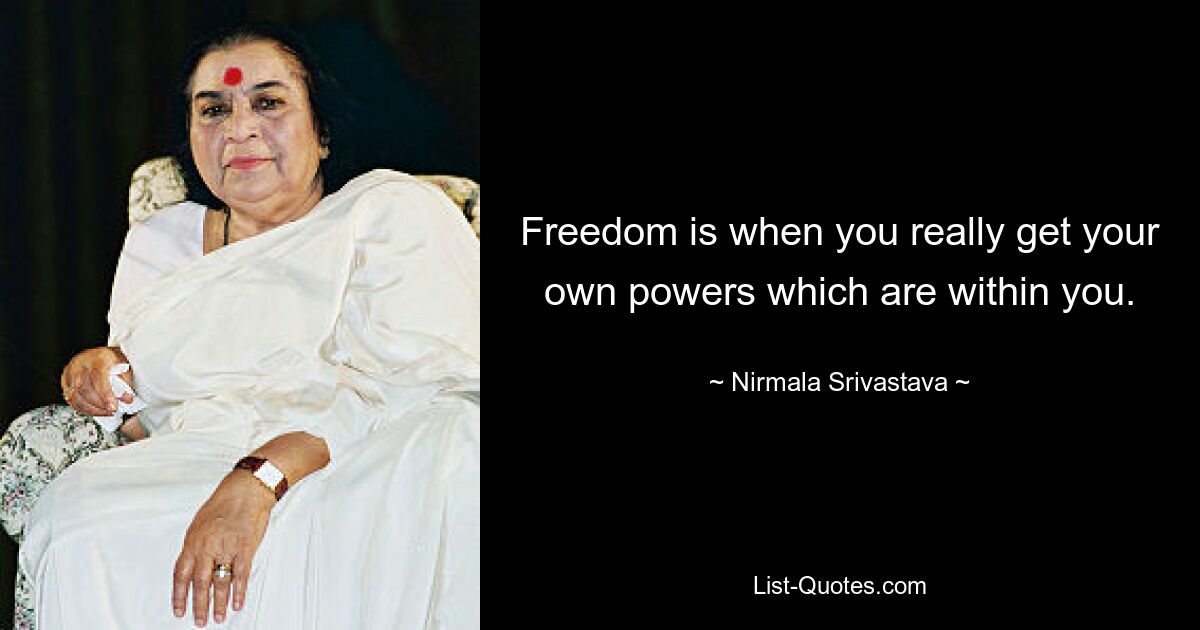 Freedom is when you really get your own powers which are within you. — © Nirmala Srivastava