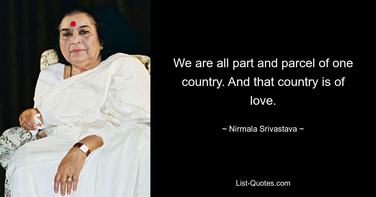 We are all part and parcel of one country. And that country is of love. — © Nirmala Srivastava