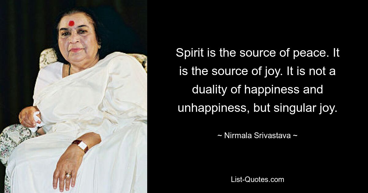 Spirit is the source of peace. It is the source of joy. It is not a duality of happiness and unhappiness, but singular joy. — © Nirmala Srivastava