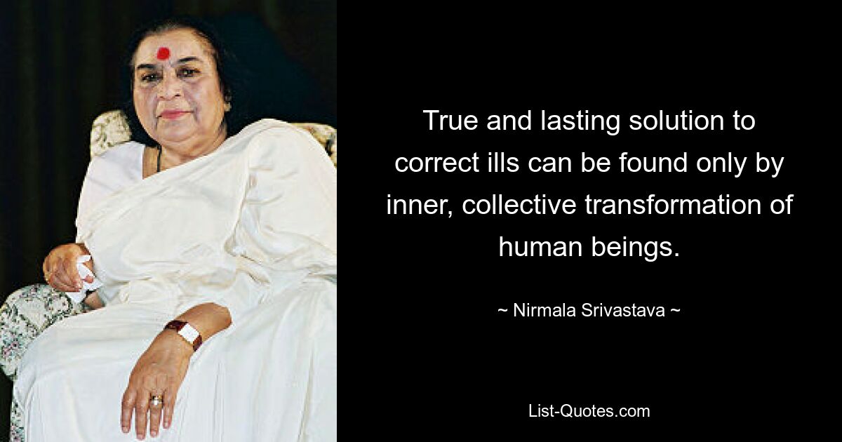 True and lasting solution to correct ills can be found only by inner, collective transformation of human beings. — © Nirmala Srivastava