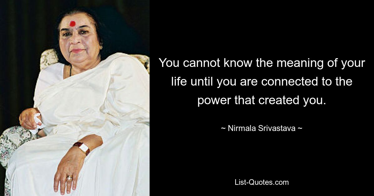 You cannot know the meaning of your life until you are connected to the power that created you. — © Nirmala Srivastava