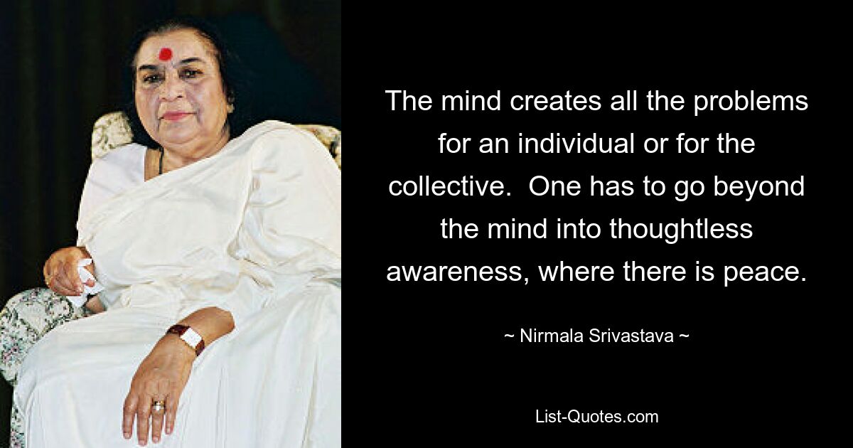 The mind creates all the problems for an individual or for the collective.  One has to go beyond the mind into thoughtless awareness, where there is peace. — © Nirmala Srivastava