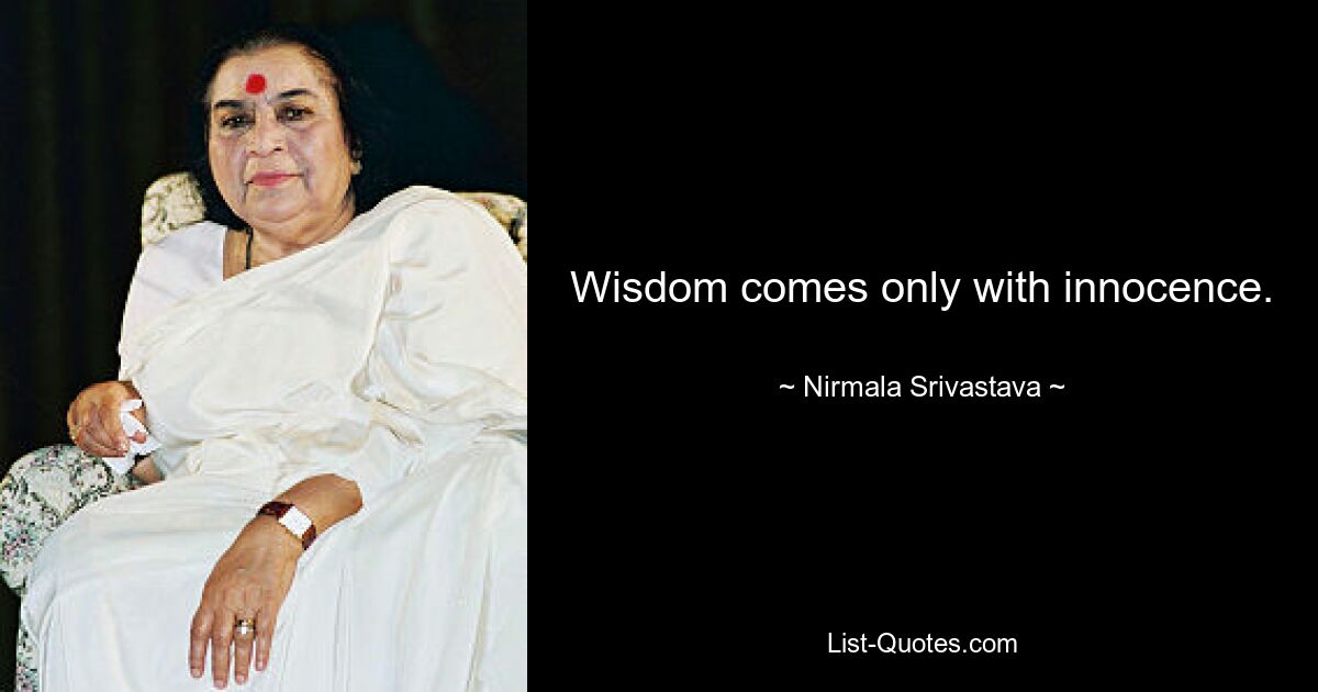 Wisdom comes only with innocence. — © Nirmala Srivastava