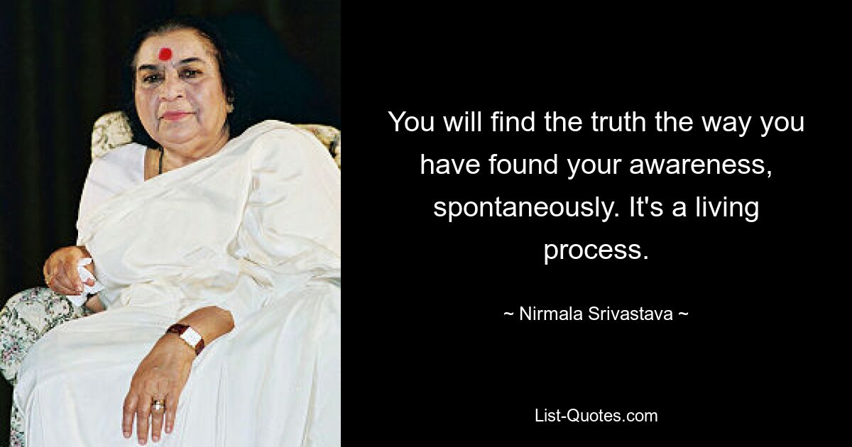 You will find the truth the way you have found your awareness, spontaneously. It's a living process. — © Nirmala Srivastava