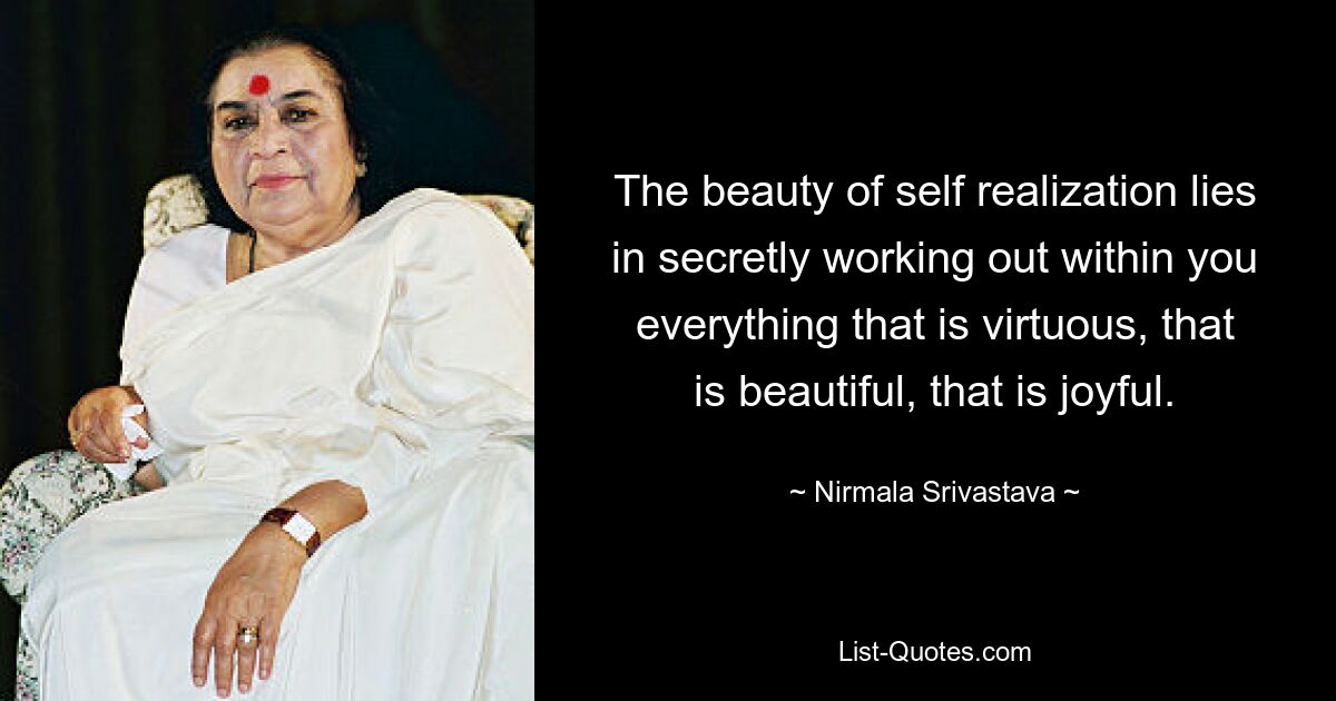 The beauty of self realization lies in secretly working out within you everything that is virtuous, that is beautiful, that is joyful. — © Nirmala Srivastava