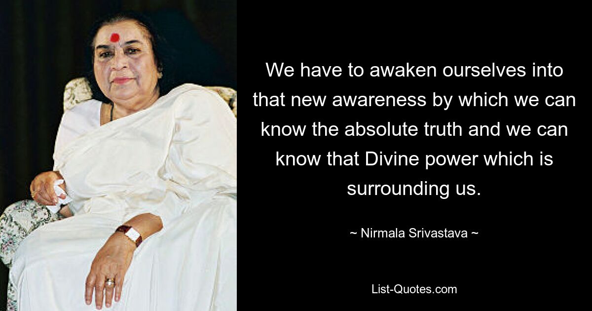 We have to awaken ourselves into that new awareness by which we can know the absolute truth and we can know that Divine power which is surrounding us. — © Nirmala Srivastava