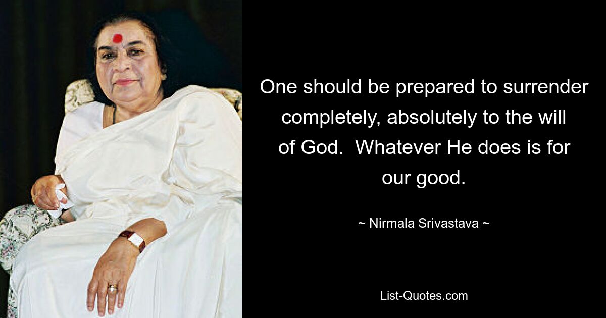 One should be prepared to surrender completely, absolutely to the will of God.  Whatever He does is for our good. — © Nirmala Srivastava