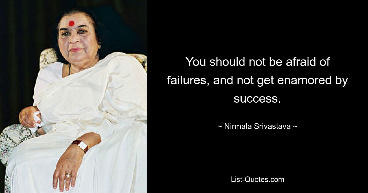 You should not be afraid of failures, and not get enamored by success. — © Nirmala Srivastava