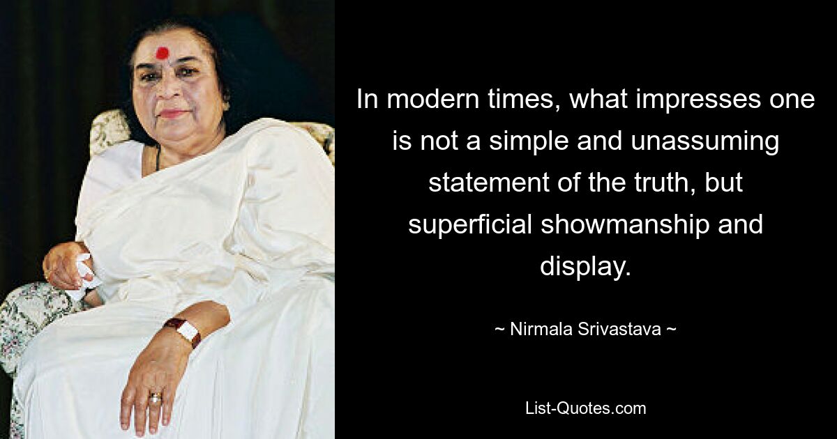 In modern times, what impresses one is not a simple and unassuming statement of the truth, but superficial showmanship and display. — © Nirmala Srivastava