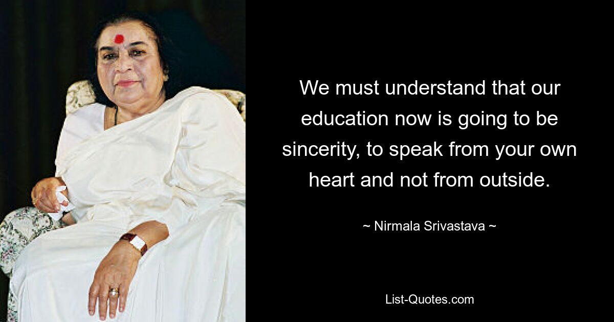 We must understand that our education now is going to be sincerity, to speak from your own heart and not from outside. — © Nirmala Srivastava