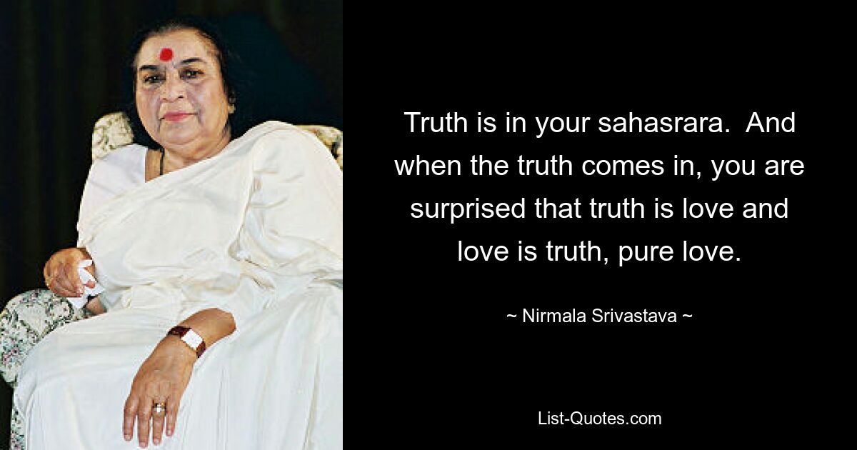 Truth is in your sahasrara.  And when the truth comes in, you are surprised that truth is love and love is truth, pure love. — © Nirmala Srivastava