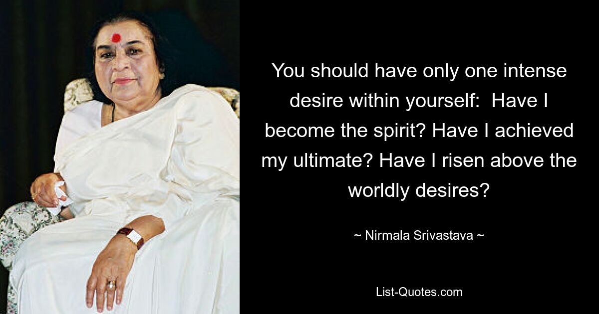 You should have only one intense desire within yourself:  Have I become the spirit? Have I achieved my ultimate? Have I risen above the worldly desires? — © Nirmala Srivastava