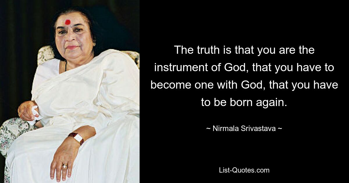 The truth is that you are the instrument of God, that you have to become one with God, that you have to be born again. — © Nirmala Srivastava