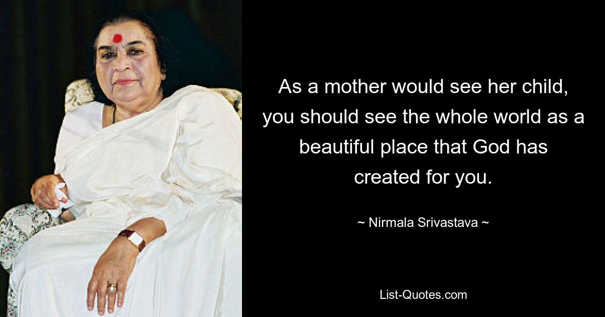 As a mother would see her child, you should see the whole world as a beautiful place that God has created for you. — © Nirmala Srivastava