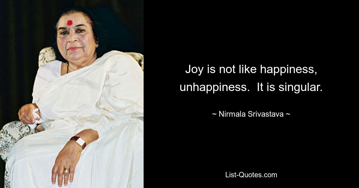 Joy is not like happiness, unhappiness.  It is singular. — © Nirmala Srivastava