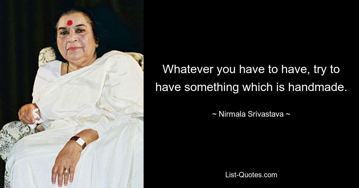 Whatever you have to have, try to have something which is handmade. — © Nirmala Srivastava