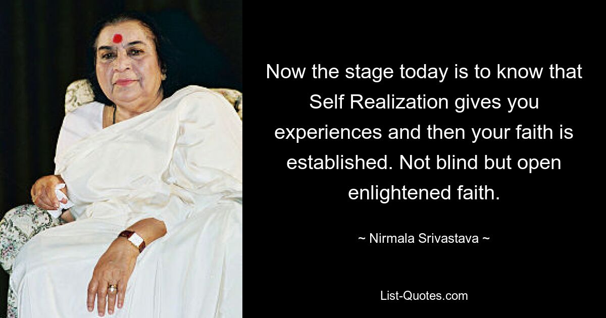 Now the stage today is to know that Self Realization gives you experiences and then your faith is established. Not blind but open enlightened faith. — © Nirmala Srivastava