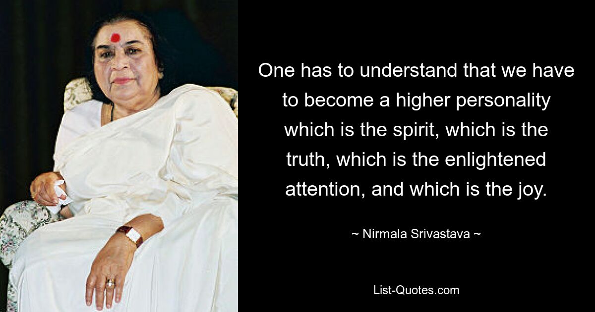 One has to understand that we have to become a higher personality which is the spirit, which is the truth, which is the enlightened attention, and which is the joy. — © Nirmala Srivastava