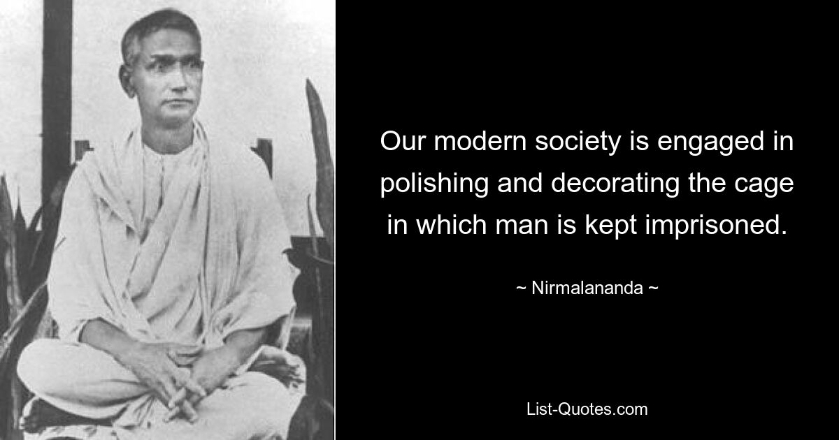 Our modern society is engaged in polishing and decorating the cage in which man is kept imprisoned. — © Nirmalananda