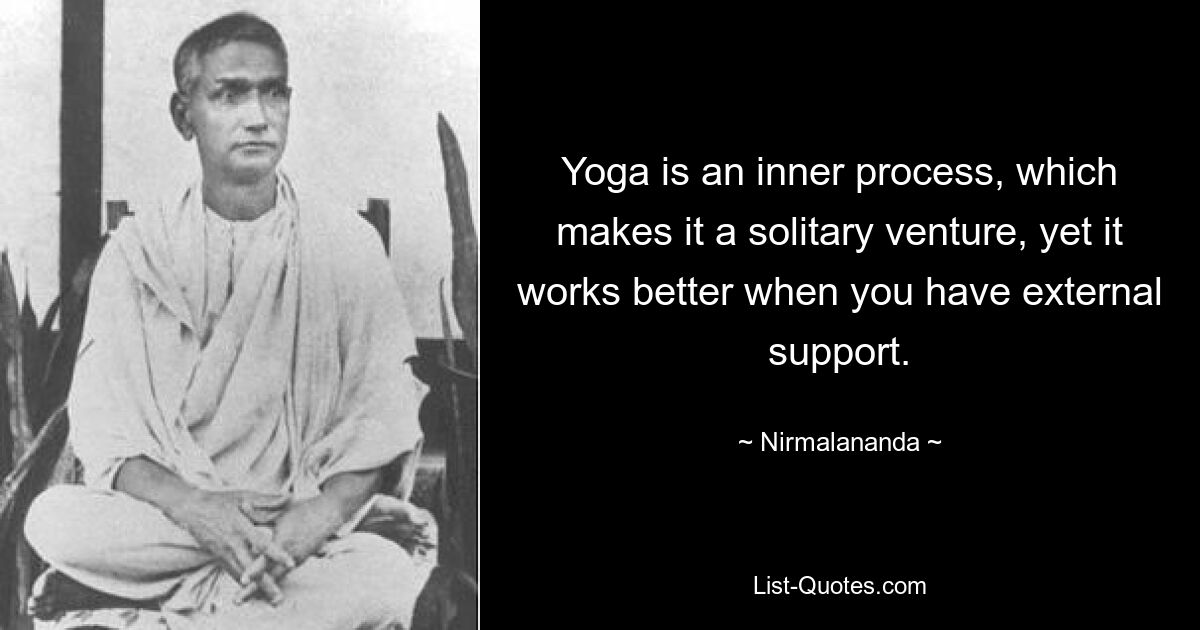 Yoga is an inner process, which makes it a solitary venture, yet it works better when you have external support. — © Nirmalananda