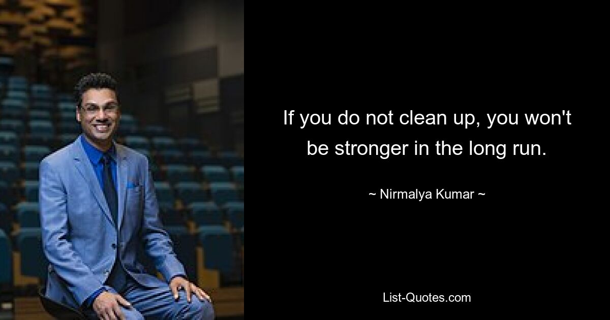 If you do not clean up, you won't be stronger in the long run. — © Nirmalya Kumar