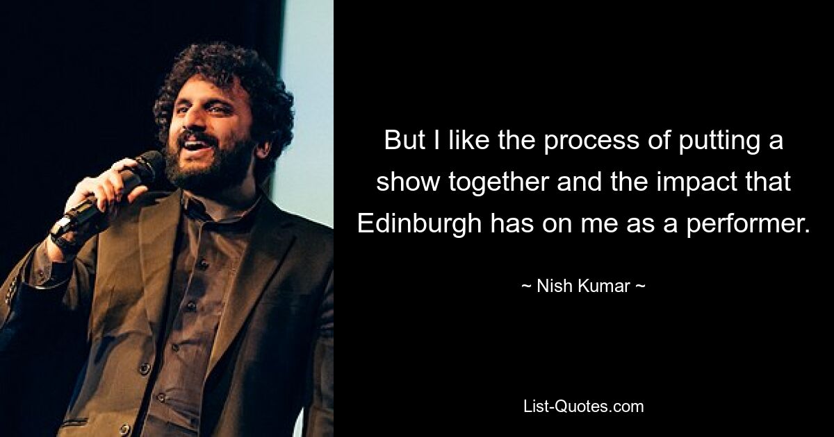 But I like the process of putting a show together and the impact that Edinburgh has on me as a performer. — © Nish Kumar