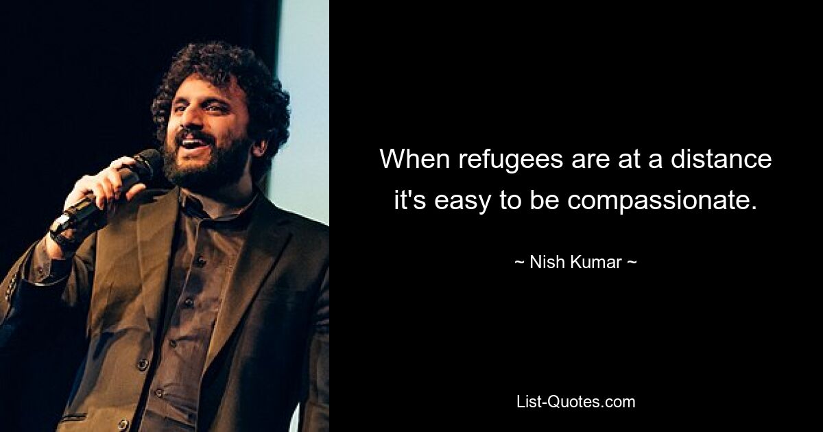 When refugees are at a distance it's easy to be compassionate. — © Nish Kumar