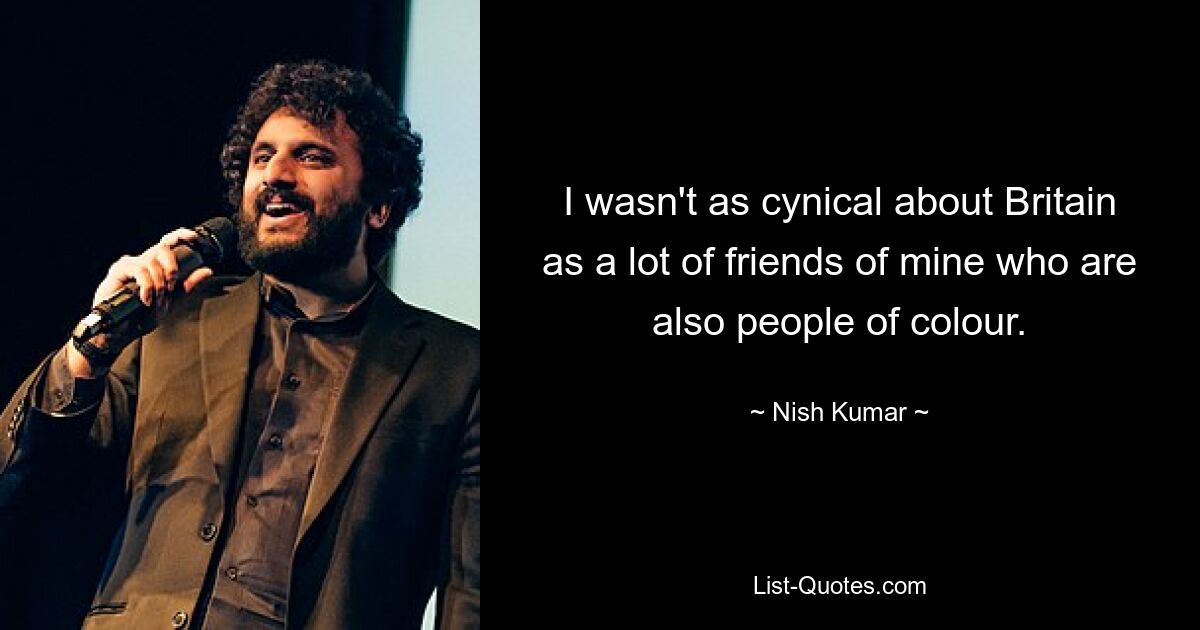 I wasn't as cynical about Britain as a lot of friends of mine who are also people of colour. — © Nish Kumar