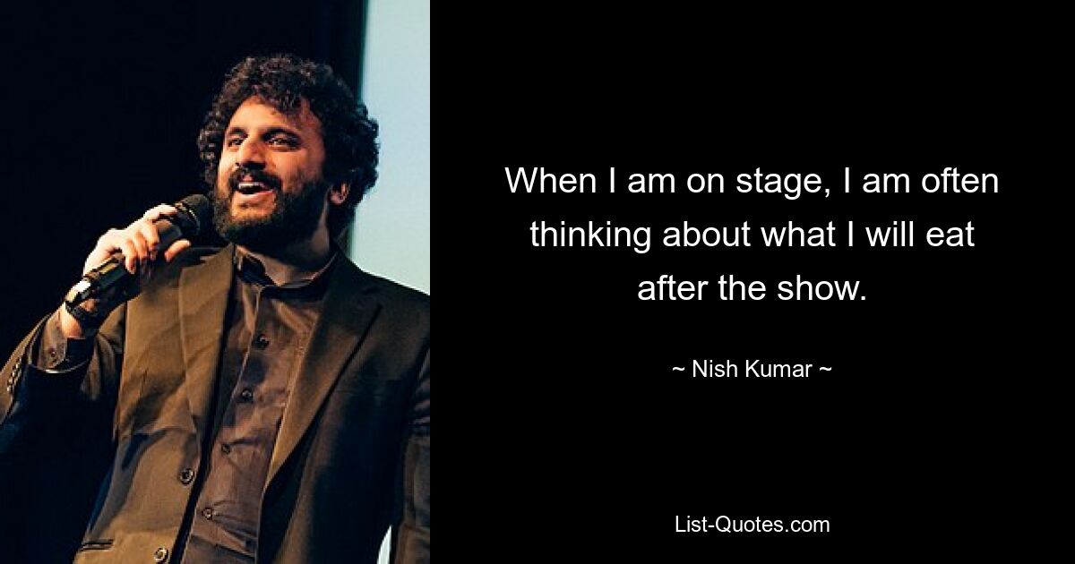 When I am on stage, I am often thinking about what I will eat after the show. — © Nish Kumar