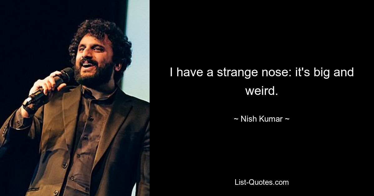 I have a strange nose: it's big and weird. — © Nish Kumar