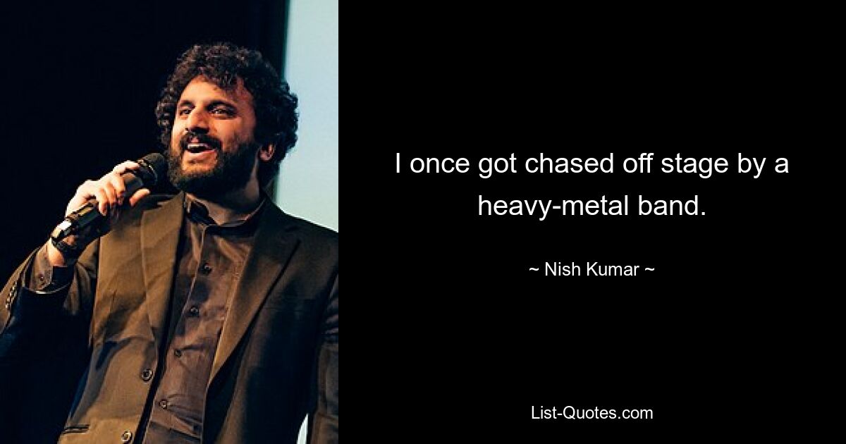 I once got chased off stage by a heavy-metal band. — © Nish Kumar