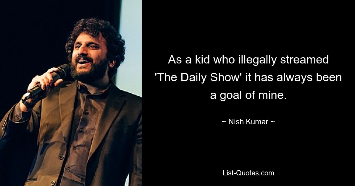 As a kid who illegally streamed 'The Daily Show' it has always been a goal of mine. — © Nish Kumar