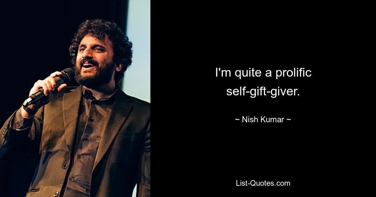 I'm quite a prolific self-gift-giver. — © Nish Kumar