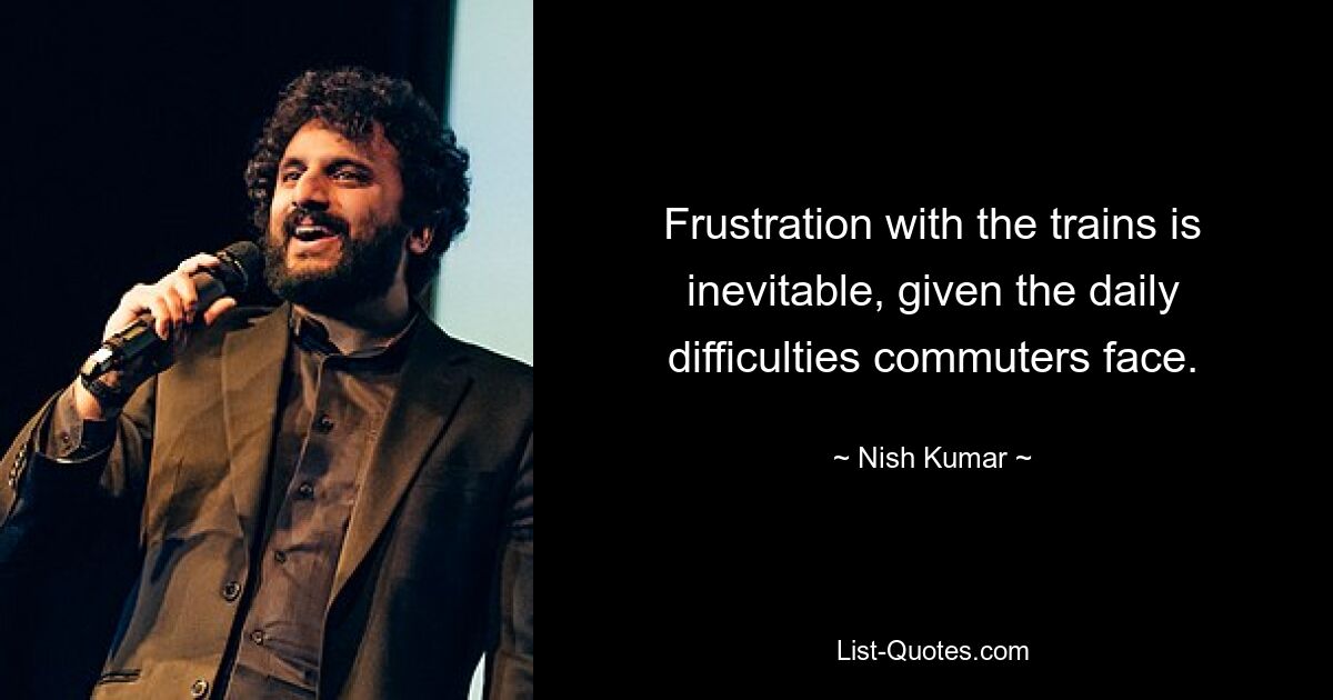 Frustration with the trains is inevitable, given the daily difficulties commuters face. — © Nish Kumar